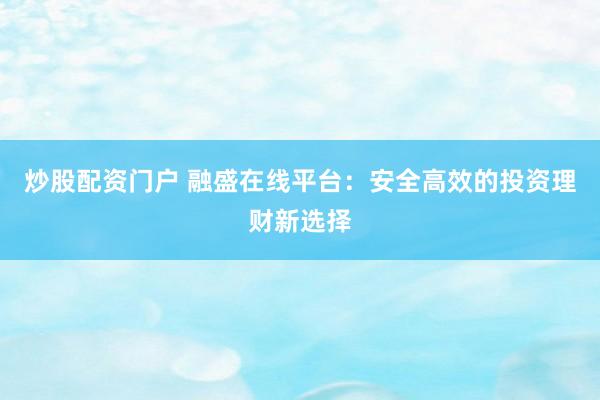 炒股配资门户 融盛在线平台：安全高效的投资理财新选择