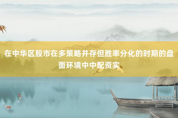 在中华区股市在多策略并存但胜率分化的时期的盘面环境中中配资实
