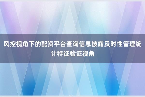 风控视角下的配资平台查询信息披露及时性管理统计特征验证视角