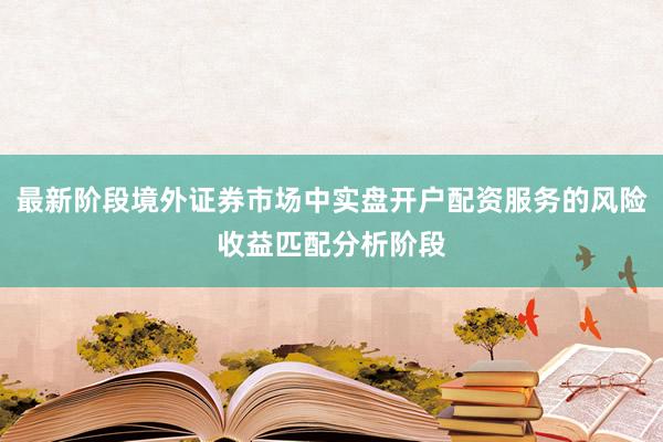 最新阶段境外证券市场中实盘开户配资服务的风险收益匹配分析阶段