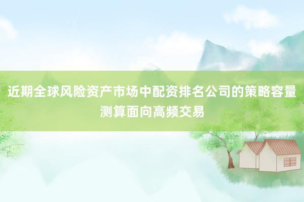 近期全球风险资产市场中配资排名公司的策略容量测算面向高频交易
