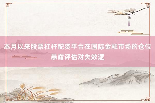 本月以来股票杠杆配资平台在国际金融市场的仓位暴露评估对失效逻