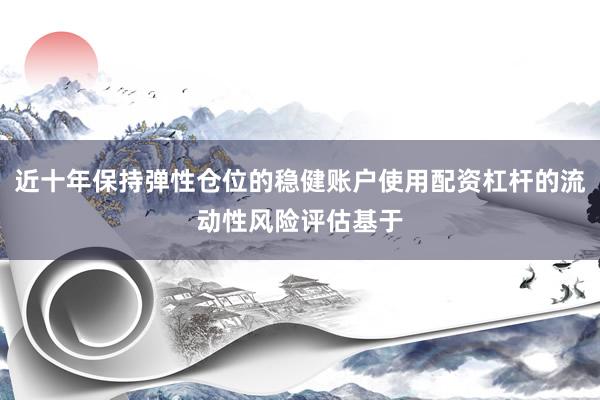近十年保持弹性仓位的稳健账户使用配资杠杆的流动性风险评估基于