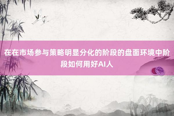 在在市场参与策略明显分化的阶段的盘面环境中阶段如何用好AI人