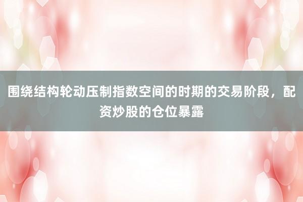 围绕结构轮动压制指数空间的时期的交易阶段，配资炒股的仓位暴露