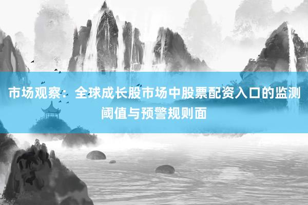 市场观察：全球成长股市场中股票配资入口的监测阈值与预警规则面