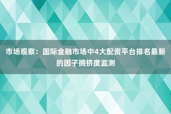 市场观察：国际金融市场中4大配资平台排名最新的因子拥挤度监测