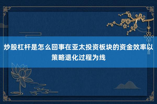炒股杠杆是怎么回事在亚太投资板块的资金效率以策略退化过程为线