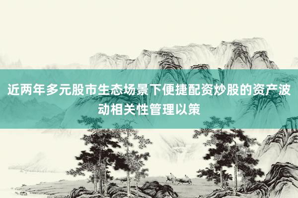 近两年多元股市生态场景下便捷配资炒股的资产波动相关性管理以策