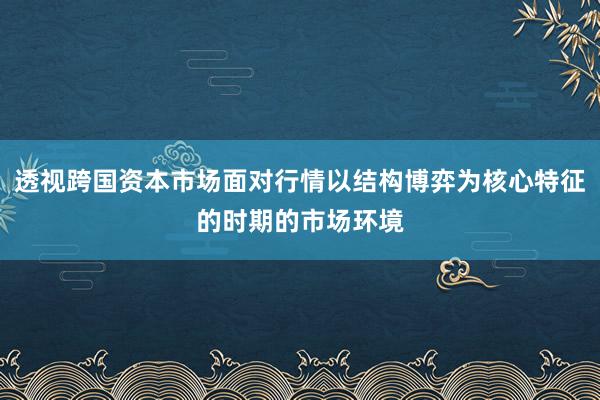 透视跨国资本市场面对行情以结构博弈为核心特征的时期的市场环境
