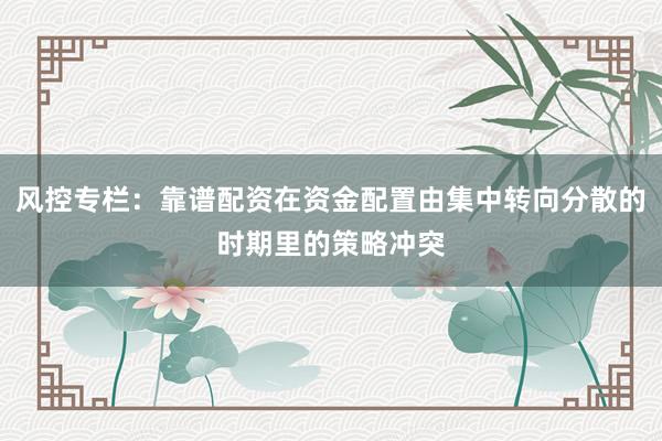 风控专栏：靠谱配资在资金配置由集中转向分散的时期里的策略冲突