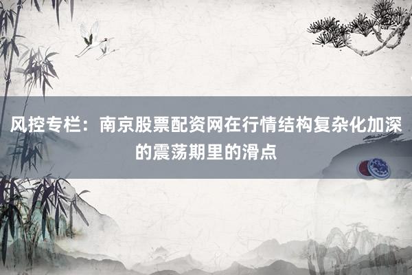 风控专栏：南京股票配资网在行情结构复杂化加深的震荡期里的滑点