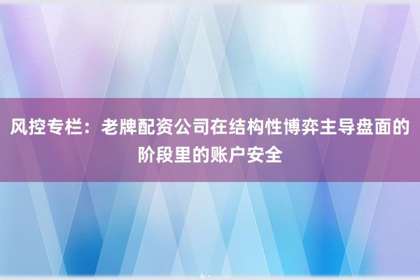 风控专栏：老牌配资公司在结构性博弈主导盘面的阶段里的账户安全