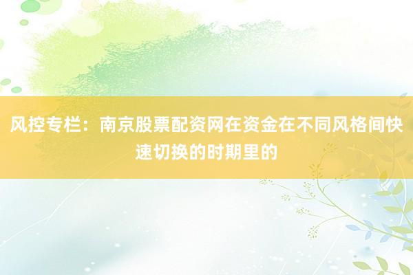 风控专栏：南京股票配资网在资金在不同风格间快速切换的时期里的