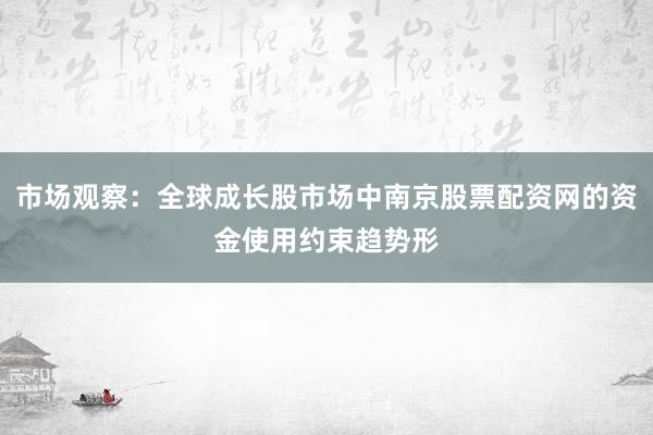 市场观察：全球成长股市场中南京股票配资网的资金使用约束趋势形