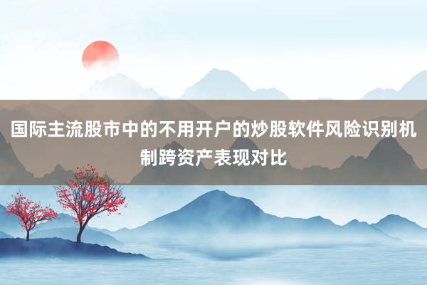 国际主流股市中的不用开户的炒股软件风险识别机制跨资产表现对比