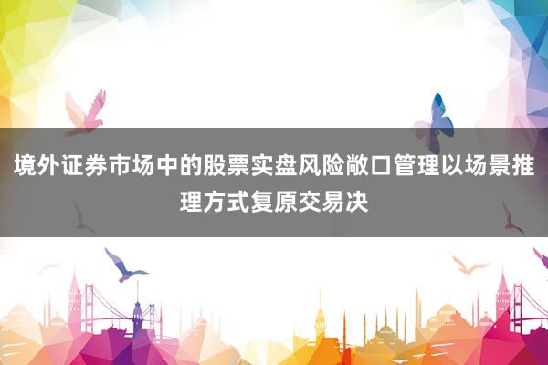 境外证券市场中的股票实盘风险敞口管理以场景推理方式复原交易决