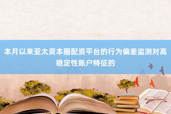 本月以来亚太资本圈配资平台的行为偏差监测对高稳定性账户特征的