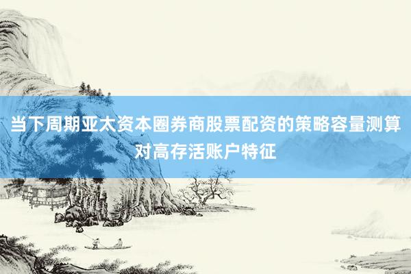 当下周期亚太资本圈券商股票配资的策略容量测算对高存活账户特征