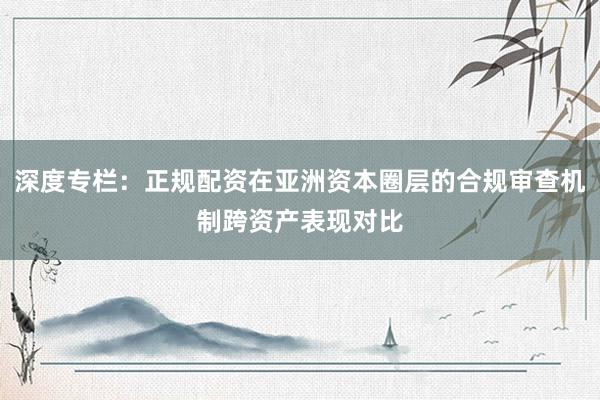 深度专栏：正规配资在亚洲资本圈层的合规审查机制跨资产表现对比