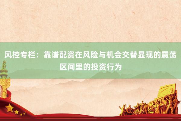 风控专栏：靠谱配资在风险与机会交替显现的震荡区间里的投资行为