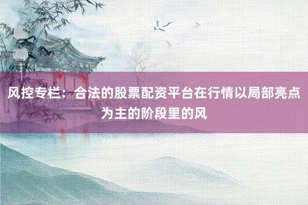 风控专栏：合法的股票配资平台在行情以局部亮点为主的阶段里的风