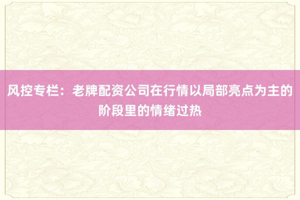 风控专栏：老牌配资公司在行情以局部亮点为主的阶段里的情绪过热
