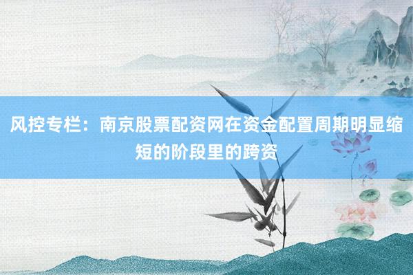 风控专栏：南京股票配资网在资金配置周期明显缩短的阶段里的跨资