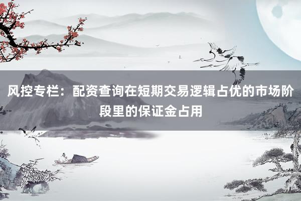 风控专栏：配资查询在短期交易逻辑占优的市场阶段里的保证金占用