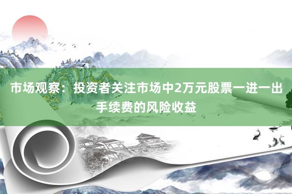 市场观察：投资者关注市场中2万元股票一进一出手续费的风险收益