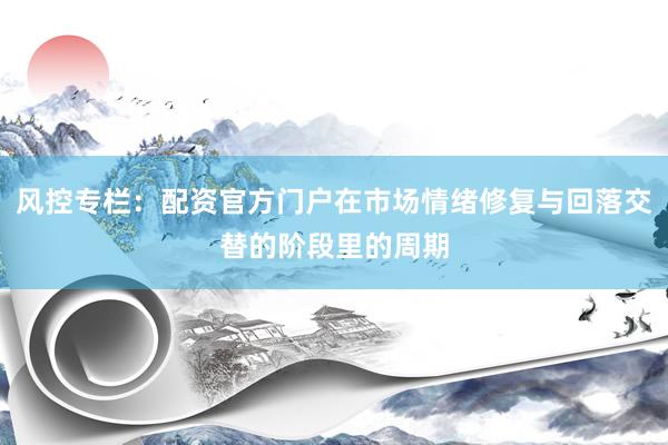风控专栏：配资官方门户在市场情绪修复与回落交替的阶段里的周期