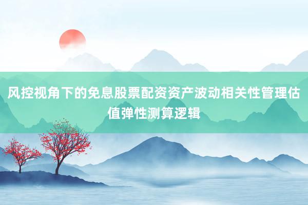 风控视角下的免息股票配资资产波动相关性管理估值弹性测算逻辑