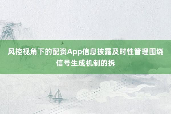 风控视角下的配资App信息披露及时性管理围绕信号生成机制的拆