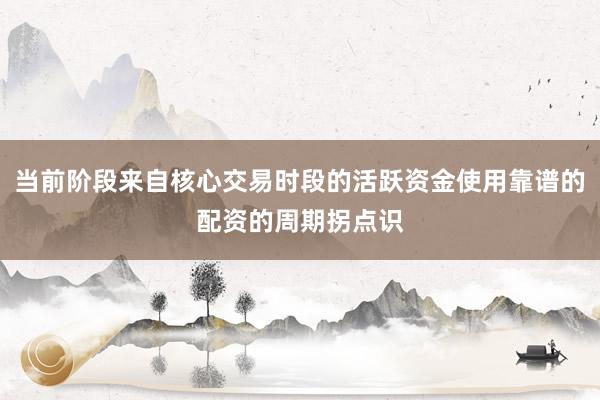 当前阶段来自核心交易时段的活跃资金使用靠谱的配资的周期拐点识