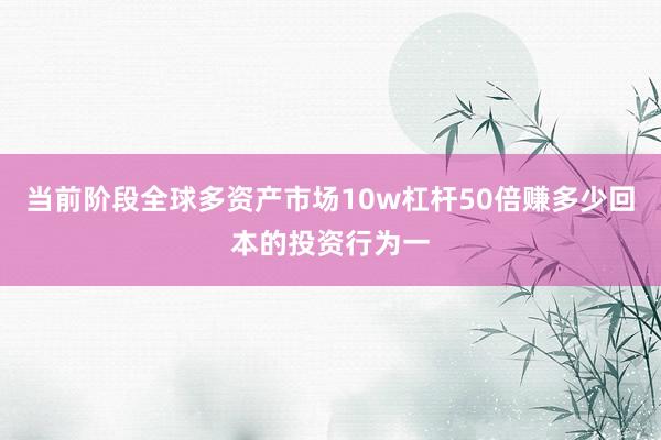 当前阶段全球多资产市场10w杠杆50倍赚多少回本的投资行为一