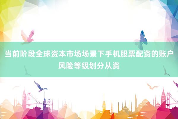 当前阶段全球资本市场场景下手机股票配资的账户风险等级划分从资