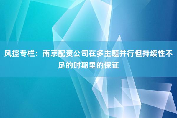 风控专栏：南京配资公司在多主题并行但持续性不足的时期里的保证