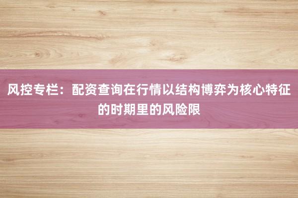 风控专栏：配资查询在行情以结构博弈为核心特征的时期里的风险限