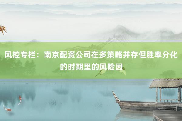 风控专栏：南京配资公司在多策略并存但胜率分化的时期里的风险因