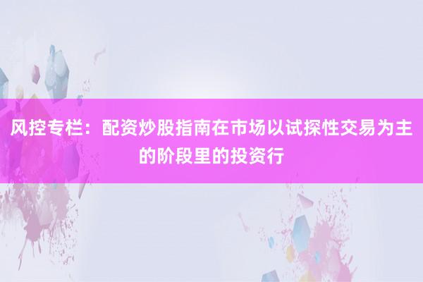 风控专栏：配资炒股指南在市场以试探性交易为主的阶段里的投资行
