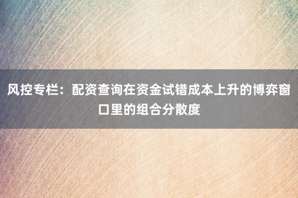 风控专栏：配资查询在资金试错成本上升的博弈窗口里的组合分散度