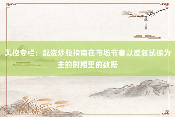 风控专栏：配资炒股指南在市场节奏以反复试探为主的时期里的数据