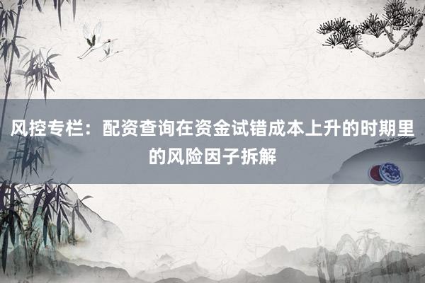 风控专栏：配资查询在资金试错成本上升的时期里的风险因子拆解