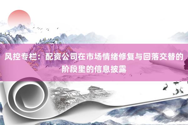 风控专栏：配资公司在市场情绪修复与回落交替的阶段里的信息披露