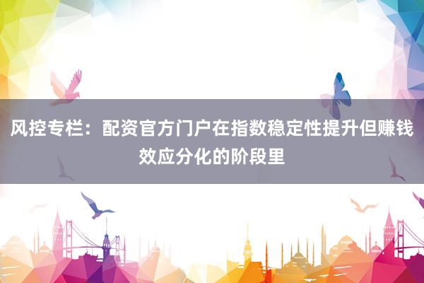 风控专栏：配资官方门户在指数稳定性提升但赚钱效应分化的阶段里
