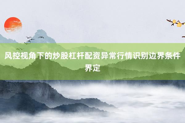 风控视角下的炒股杠杆配资异常行情识别边界条件界定