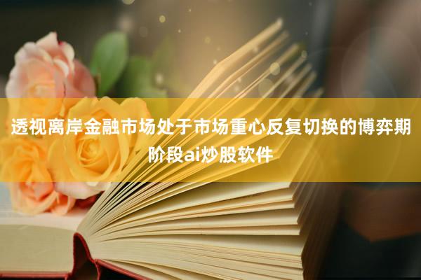 透视离岸金融市场处于市场重心反复切换的博弈期阶段ai炒股软件