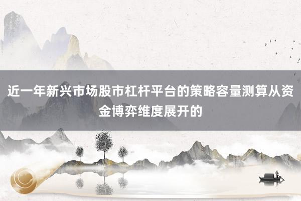 近一年新兴市场股市杠杆平台的策略容量测算从资金博弈维度展开的