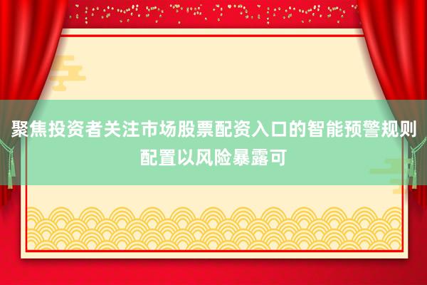 聚焦投资者关注市场股票配资入口的智能预警规则配置以风险暴露可