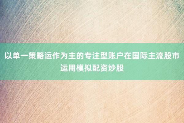 以单一策略运作为主的专注型账户在国际主流股市运用模拟配资炒股